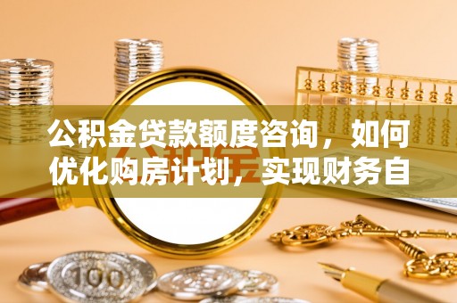 德昌公积金贷款额度咨询，如何优化购房计划，实现财务自由？