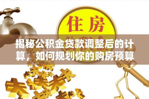 德昌揭秘公积金贷款调整后的计算，如何规划你的购房预算？
