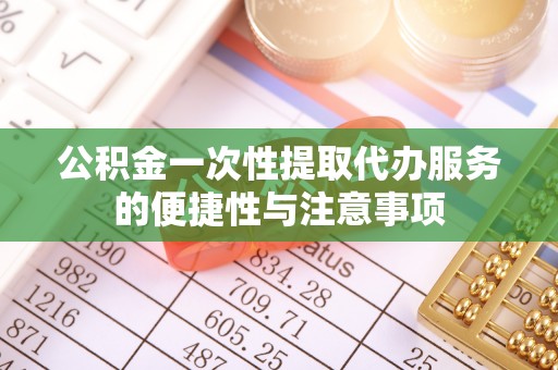 德昌公积金一次性提取代办服务的便捷性与注意事项
