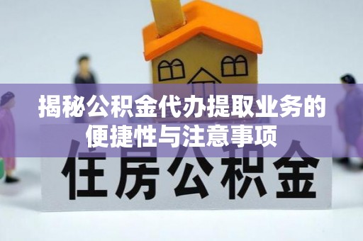 德昌揭秘公积金代办提取业务的便捷性与注意事项