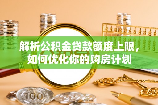 德昌解析公积金贷款额度上限，如何优化你的购房计划
