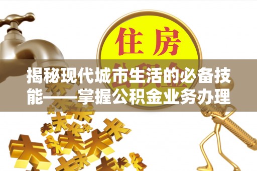 德昌揭秘现代城市生活的必备技能——掌握公积金业务办理流程