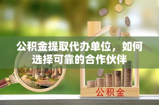 德昌公积金提取代办单位，如何选择可靠的合作伙伴