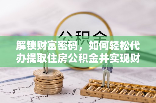 德昌解锁财富密码，如何轻松代办提取住房公积金并实现财务自由