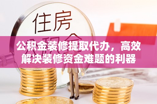 德昌公积金装修提取代办，高效解决装修资金难题的利器