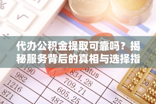 德昌代办公积金提取可靠吗？揭秘服务背后的真相与选择指南