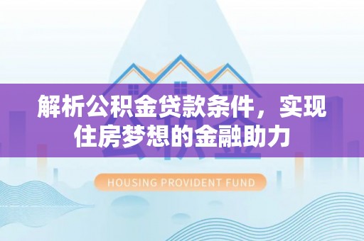 德昌解析公积金贷款条件，实现住房梦想的金融助力