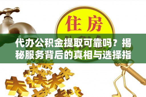 德昌代办公积金提取可靠吗？揭秘服务背后的真相与选择指南