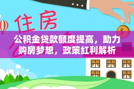 德昌公积金贷款额度提高，助力购房梦想，政策红利解析
