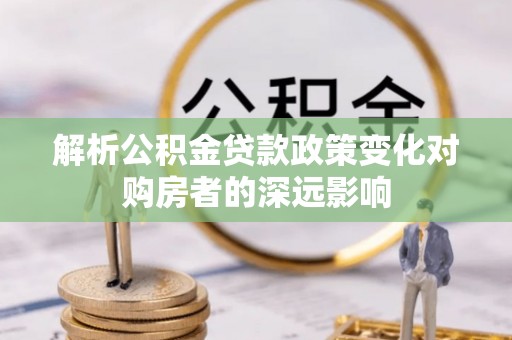 德昌解析公积金贷款政策变化对购房者的深远影响