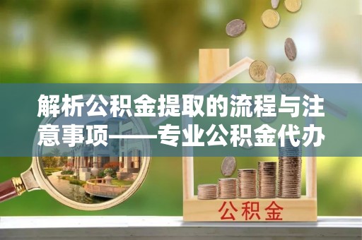德昌解析公积金提取的流程与注意事项——专业公积金代办提取咨询服务