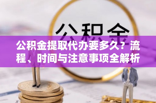 德昌公积金提取代办要多久？流程、时间与注意事项全解析