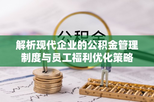 德昌解析现代企业的公积金管理制度与员工福利优化策略