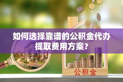 德昌如何选择靠谱的公积金代办提取费用方案？