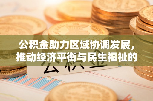 德昌公积金助力区域协调发展，推动经济平衡与民生福祉的双赢之道