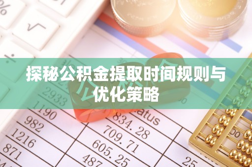 德昌探秘公积金提取时间规则与优化策略