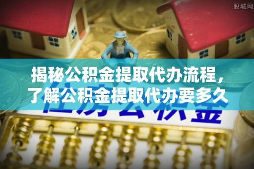德昌揭秘公积金提取代办流程，了解公积金提取代办要多久不再迷茫