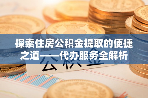 德昌探索住房公积金提取的便捷之道——代办服务全解析