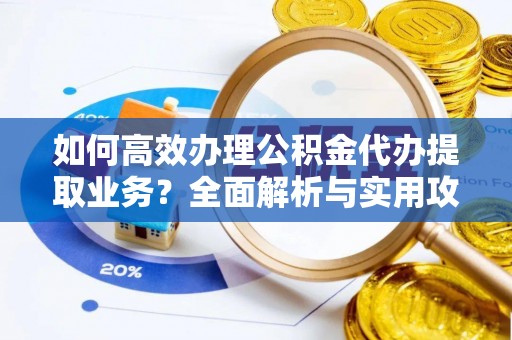 德昌如何高效办理公积金代办提取业务？全面解析与实用攻略