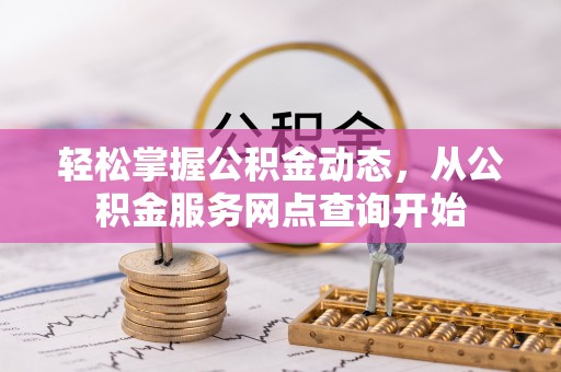 德昌轻松掌握公积金动态，从公积金服务网点查询开始