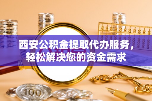 德昌西安公积金提取代办服务，轻松解决您的资金需求