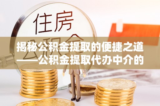 德昌揭秘公积金提取的便捷之道——公积金提取代办中介的专业服务