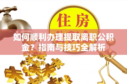 德昌如何顺利办理提取离职公积金？指南与技巧全解析