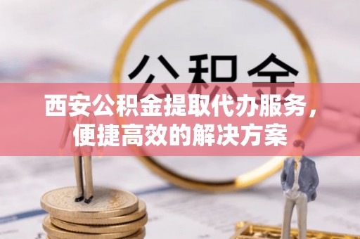 德昌西安公积金提取代办服务，便捷高效的解决方案