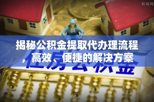 德昌揭秘公积金提取代办理流程，高效、便捷的解决方案