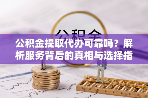 德昌公积金提取代办可靠吗？解析服务背后的真相与选择指南