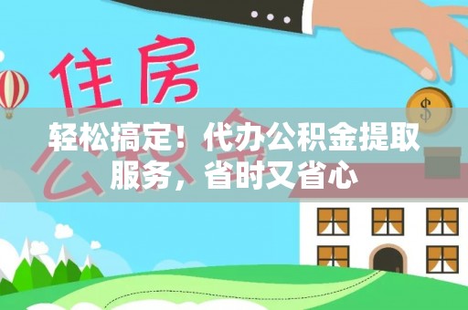德昌轻松搞定！代办公积金提取服务，省时又省心