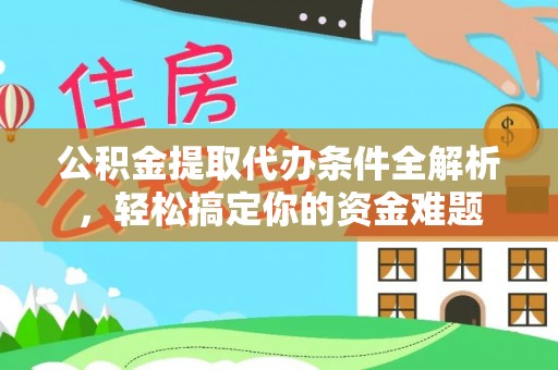 德昌公积金提取代办条件全解析，轻松搞定你的资金难题