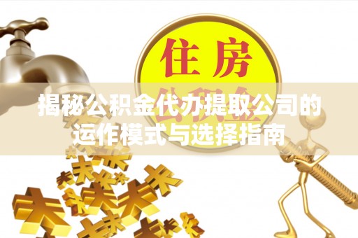 德昌揭秘公积金代办提取公司的运作模式与选择指南