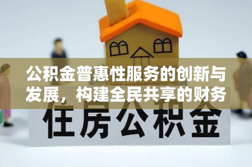 德昌公积金普惠性服务的创新与发展，构建全民共享的财务未来