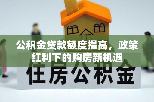 德昌公积金贷款额度提高，政策红利下的购房新机遇