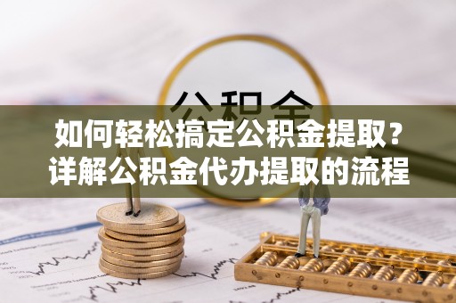德昌如何轻松搞定公积金提取？详解公积金代办提取的流程与优势