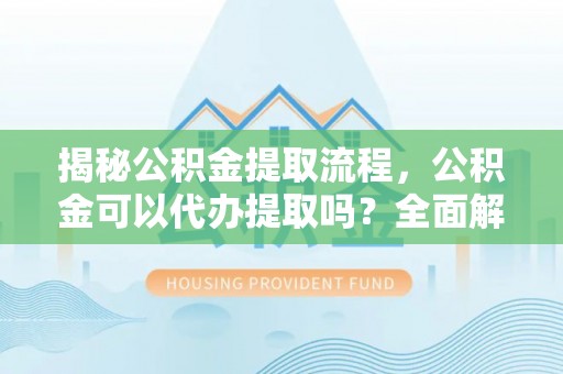 德昌揭秘公积金提取流程，公积金可以代办提取吗？全面解析与实用指南