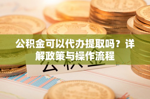 德昌公积金可以代办提取吗？详解政策与操作流程