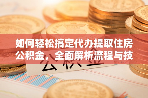 德昌如何轻松搞定代办提取住房公积金，全面解析流程与技巧