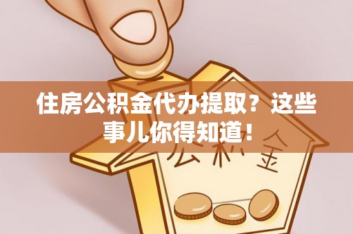 德昌住房公积金代办提取？这些事儿你得知道！