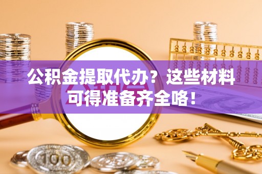 德昌公积金提取代办？这些材料可得准备齐全咯！