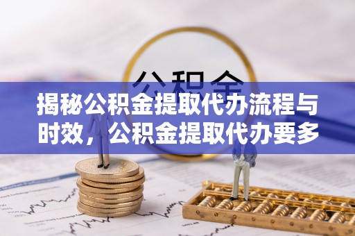 德昌揭秘公积金提取代办流程与时效，公积金提取代办要多久不再神秘