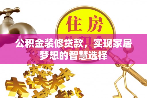德昌公积金装修贷款，实现家居梦想的智慧选择