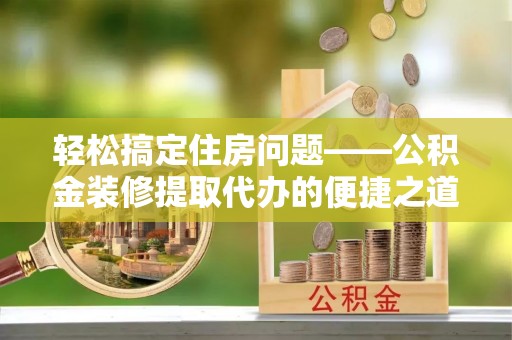 德昌轻松搞定住房问题——公积金装修提取代办的便捷之道