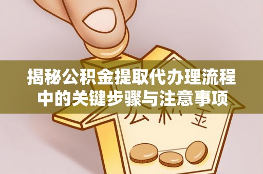 德昌揭秘公积金提取代办理流程中的关键步骤与注意事项