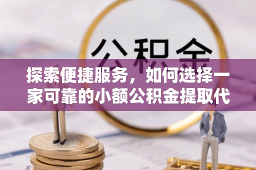 德昌探索便捷服务，如何选择一家可靠的小额公积金提取代办公司