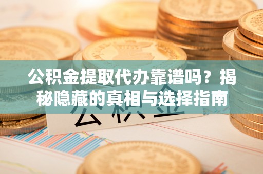 德昌公积金提取代办靠谱吗？揭秘隐藏的真相与选择指南