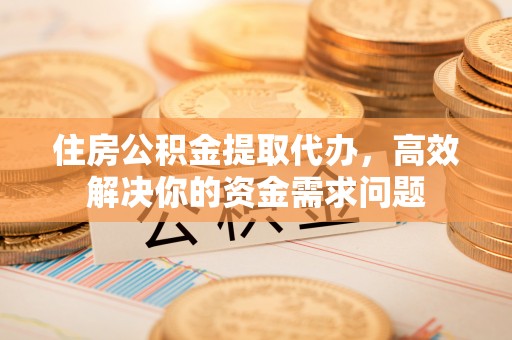 德昌住房公积金提取代办，高效解决你的资金需求问题