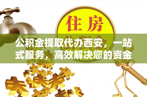 德昌公积金提取代办西安，一站式服务，高效解决您的资金需求
