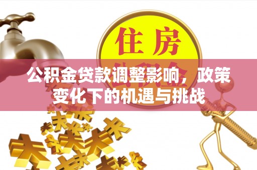 德昌公积金贷款调整影响，政策变化下的机遇与挑战